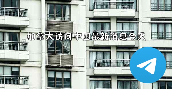 加拿大访问中国最新消息今天