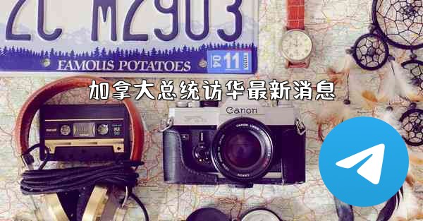 加拿大总统访华最新消息