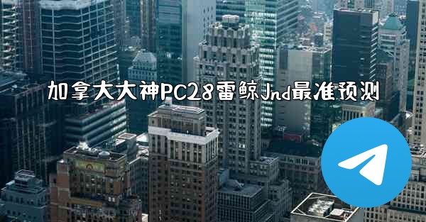加拿大大神PC28雷鲸Jnd最准预测