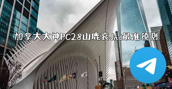 加拿大大神PC28山鹿哀Jnd最准预测