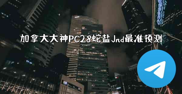 加拿大大神PC28蛇盐Jnd最准预测