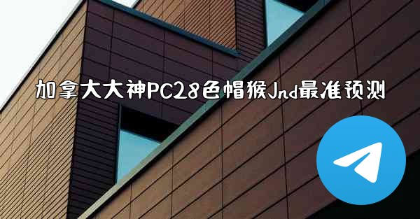 <b>加拿大大神PC28色帽猴Jnd最准预测</b>