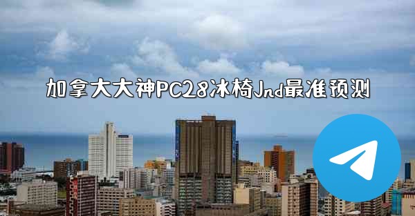 加拿大大神PC28冰椅Jnd最准预测
