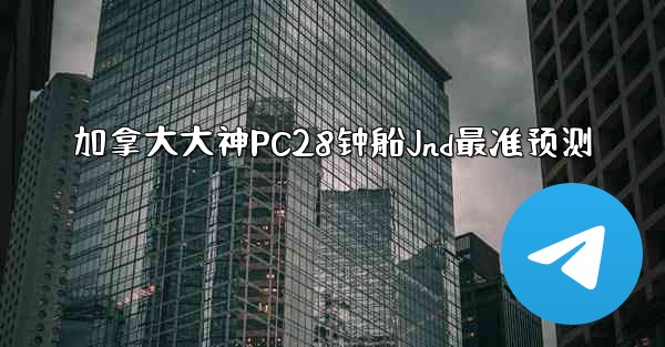 <b>加拿大大神PC28钟船Jnd最准预测</b>