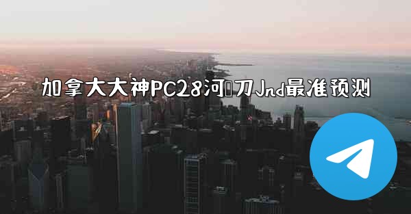加拿大大神PC28河鹅刀Jnd最准预测