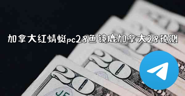 加拿大红蜻蜓pc28鱼镜鹿加拿大28预测